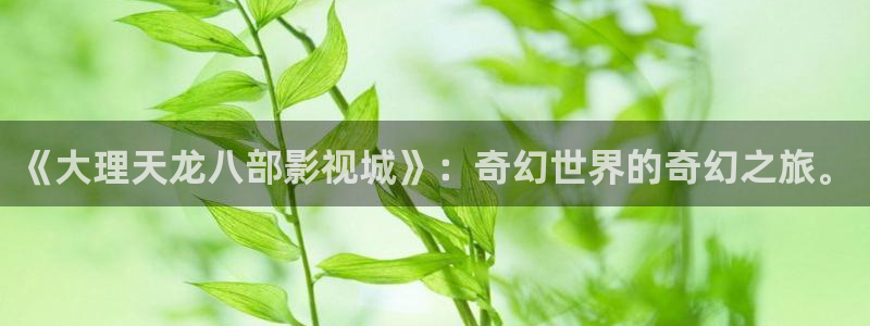 68日韩影院：《大理天龙八部影视城》：奇幻世界的奇幻之旅。