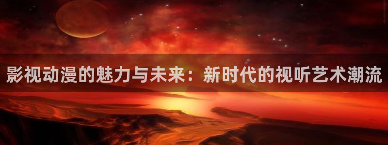 168影院免费观看电视剧大全：影视动漫的魅力与未来：新时代的视听艺术潮流